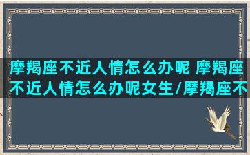 摩羯座不近人情怎么办呢 摩羯座不近人情怎么办呢女生/摩羯座不近人情怎么办呢 摩羯座不近人情怎么办呢女生-我的网站